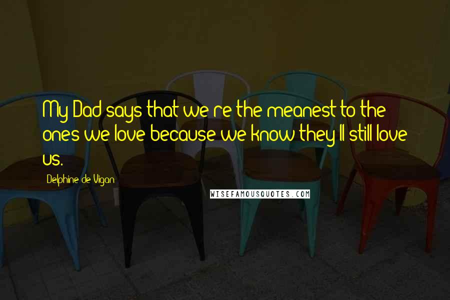 Delphine De Vigan quotes: My Dad says that we're the meanest to the ones we love because we know they'll still love us.