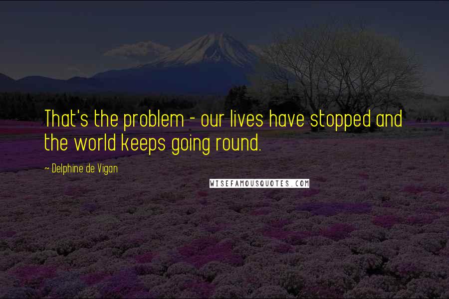 Delphine De Vigan quotes: That's the problem - our lives have stopped and the world keeps going round.