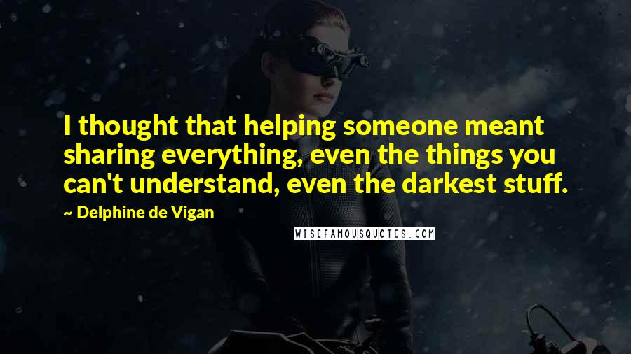 Delphine De Vigan quotes: I thought that helping someone meant sharing everything, even the things you can't understand, even the darkest stuff.