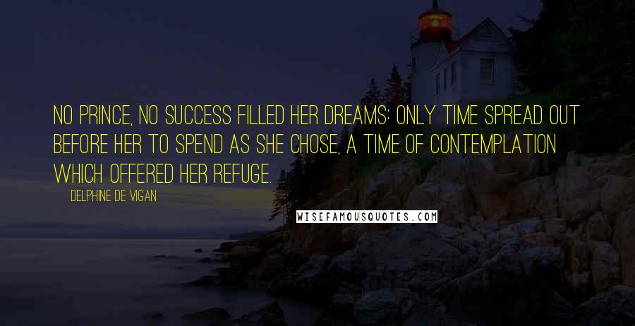 Delphine De Vigan quotes: No prince, no success filled her dreams: only time spread out before her to spend as she chose, a time of contemplation which offered her refuge.