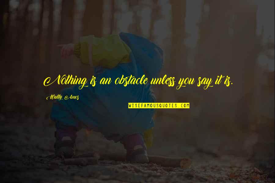 Delrawn Dempsey Quotes By Wally Amos: Nothing is an obstacle unless you say it Delrawn Dempsey Quotes By Wally Amos: Nothing is an obstacle unless you say it