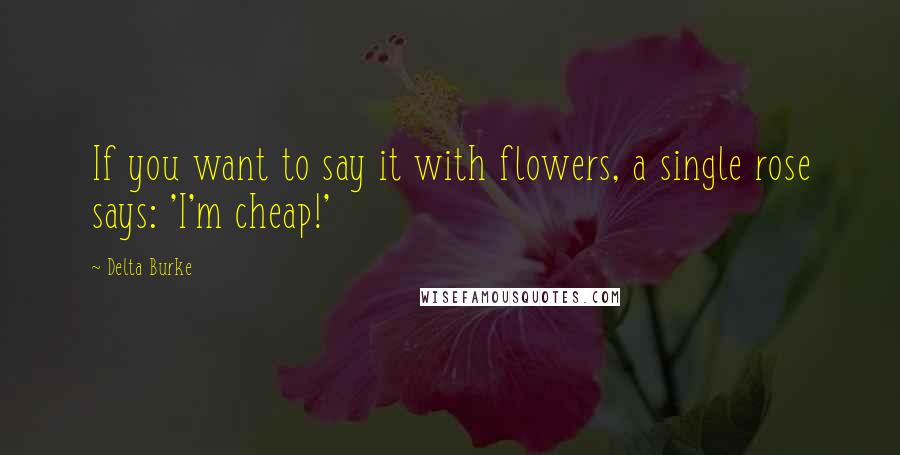 Delta Burke quotes: If you want to say it with flowers, a single rose says: 'I'm cheap!'