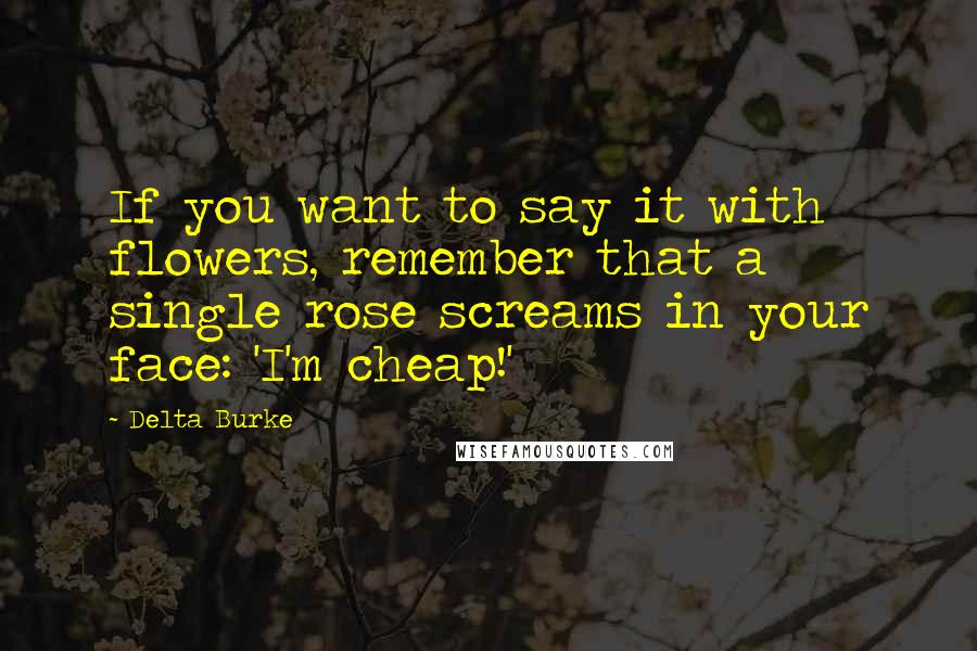 Delta Burke quotes: If you want to say it with flowers, remember that a single rose screams in your face: 'I'm cheap!'