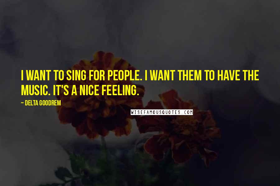 Delta Goodrem quotes: I want to sing for people. I want them to have the music. It's a nice feeling.
