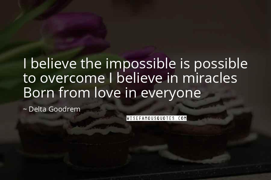 Delta Goodrem quotes: I believe the impossible is possible to overcome I believe in miracles Born from love in everyone