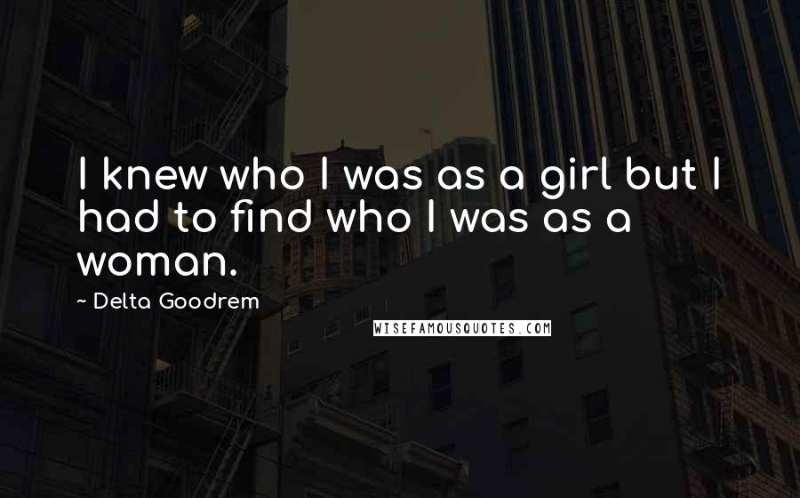 Delta Goodrem quotes: I knew who I was as a girl but I had to find who I was as a woman.