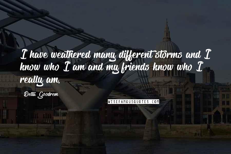 Delta Goodrem quotes: I have weathered many different storms and I know who I am and my friends know who I really am.