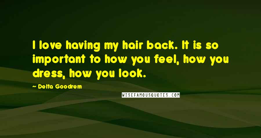 Delta Goodrem quotes: I love having my hair back. It is so important to how you feel, how you dress, how you look.