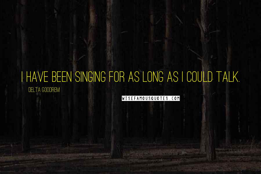 Delta Goodrem quotes: I have been singing for as long as I could talk.