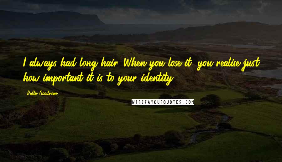 Delta Goodrem quotes: I always had long hair. When you lose it, you realise just how important it is to your identity.