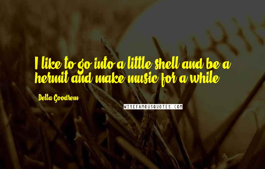 Delta Goodrem quotes: I like to go into a little shell and be a hermit and make music for a while.