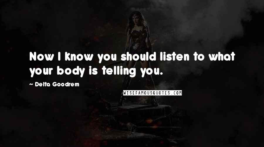 Delta Goodrem quotes: Now I know you should listen to what your body is telling you.
