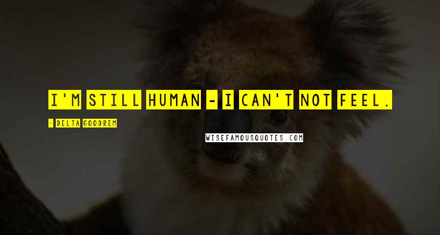 Delta Goodrem quotes: I'm still human - I can't not feel.