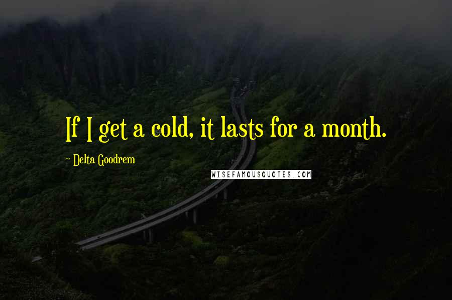 Delta Goodrem quotes: If I get a cold, it lasts for a month.