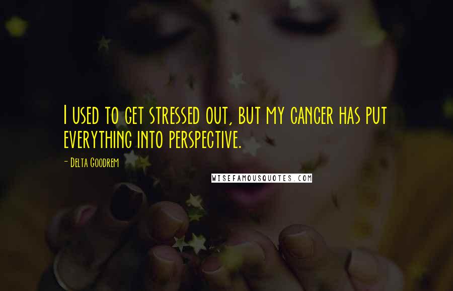 Delta Goodrem quotes: I used to get stressed out, but my cancer has put everything into perspective.