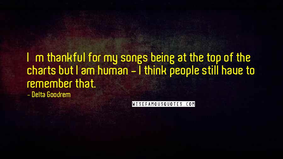 Delta Goodrem quotes: I'm thankful for my songs being at the top of the charts but I am human - I think people still have to remember that.