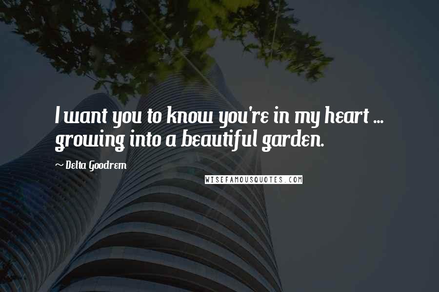 Delta Goodrem quotes: I want you to know you're in my heart ... growing into a beautiful garden.