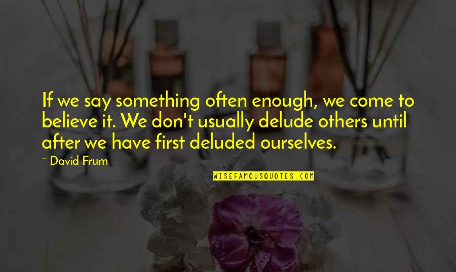 Deluded Quotes By David Frum: If we say something often enough, we come Deluded Quotes By David Frum: If we say something often enough, we come