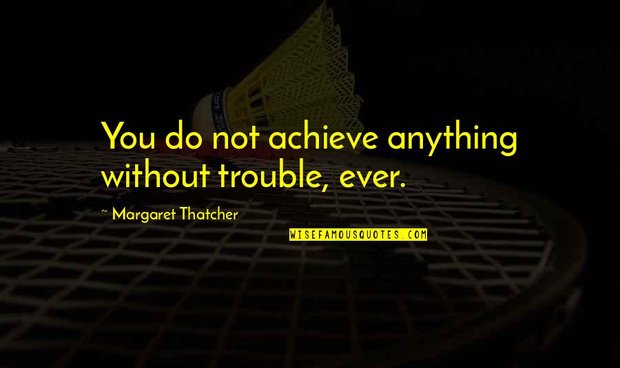 Delusional Person Quotes By Margaret Thatcher: You do not achieve anything without trouble, ever.