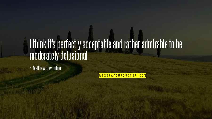 Delusional Quotes By Matthew Gray Gubler: I think it's perfectly acceptable and rather admirable