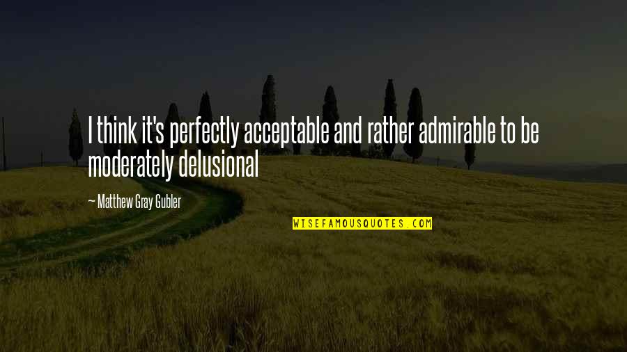 Delusional Quotes By Matthew Gray Gubler: I think it's perfectly acceptable and rather admirable Delusional Quotes By Matthew Gray Gubler: I think it's perfectly acceptable and rather admirable