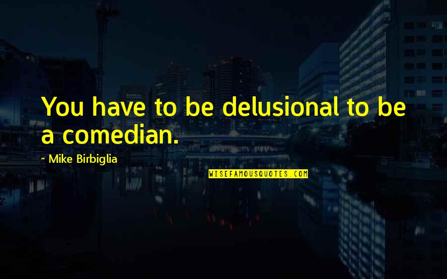 Delusional Quotes By Mike Birbiglia: You have to be delusional to be a Delusional Quotes By Mike Birbiglia: You have to be delusional to be a