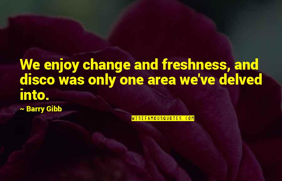Delved Quotes By Barry Gibb: We enjoy change and freshness, and disco was