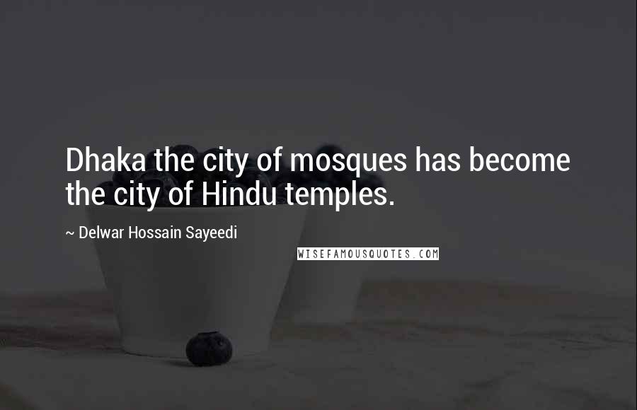 Delwar Hossain Sayeedi quotes: Dhaka the city of mosques has become the city of Hindu temples.