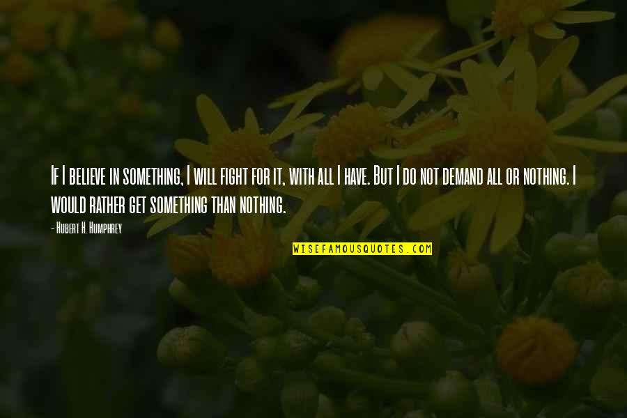 Demand It Quotes By Hubert H. Humphrey: If I believe in something, I will fight Demand It Quotes By Hubert H. Humphrey: If I believe in something, I will fight