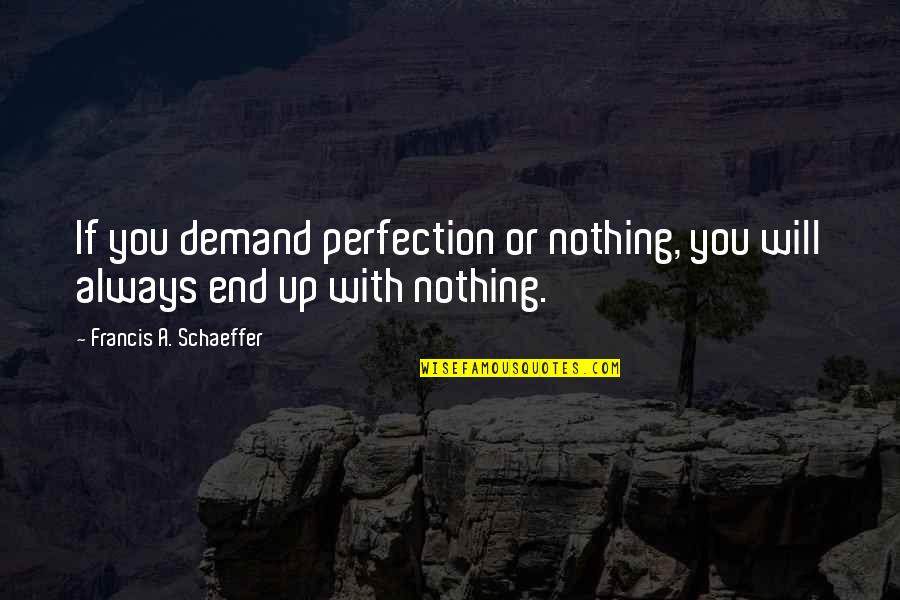 Demand Quotes By Francis A. Schaeffer: If you demand perfection or nothing, you will Demand Quotes By Francis A. Schaeffer: If you demand perfection or nothing, you will