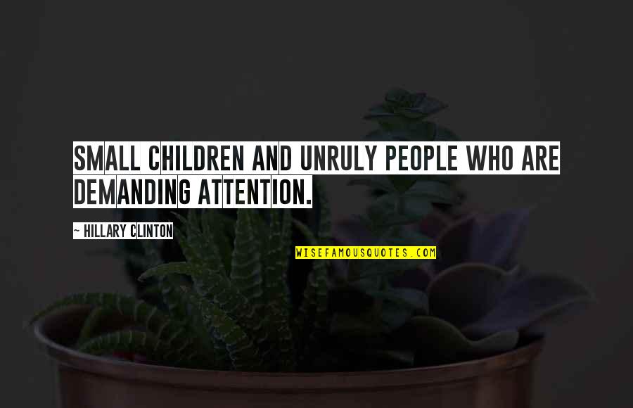 Demanding Of Attention Quotes By Hillary Clinton: Small children and unruly people who are demanding