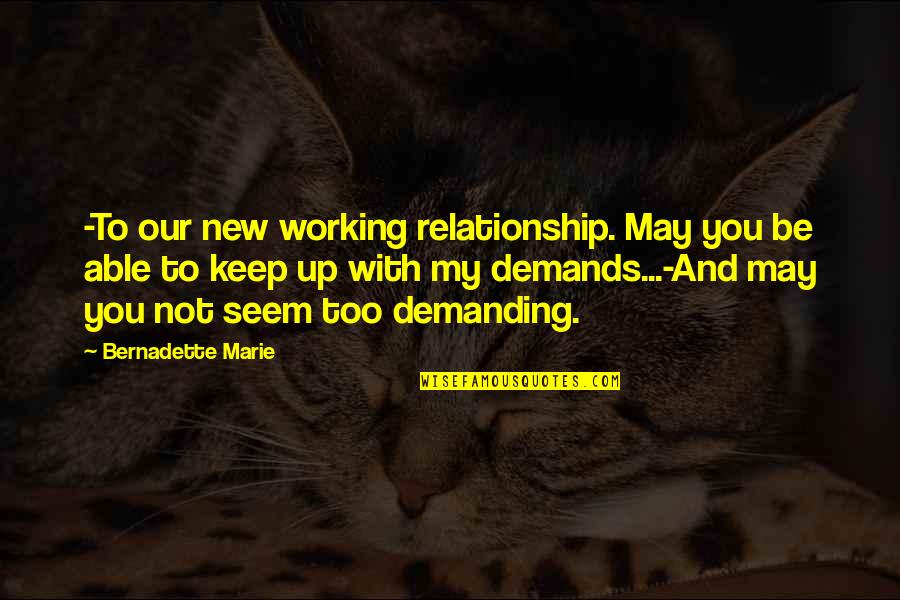 Demanding Relationship Quotes By Bernadette Marie: -To our new working relationship. May you be