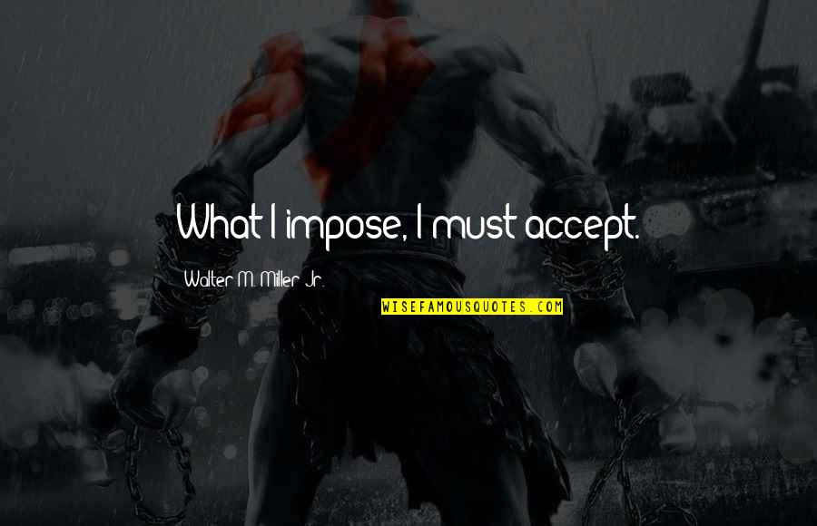 Demann Power Quotes By Walter M. Miller Jr.: What I impose, I must accept. Demann Power Quotes By Walter M. Miller Jr.: What I impose, I must accept.