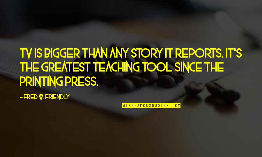 Dematade Quotes By Fred W. Friendly: TV is bigger than any story it reports. Dematade Quotes By Fred W. Friendly: TV is bigger than any story it reports.