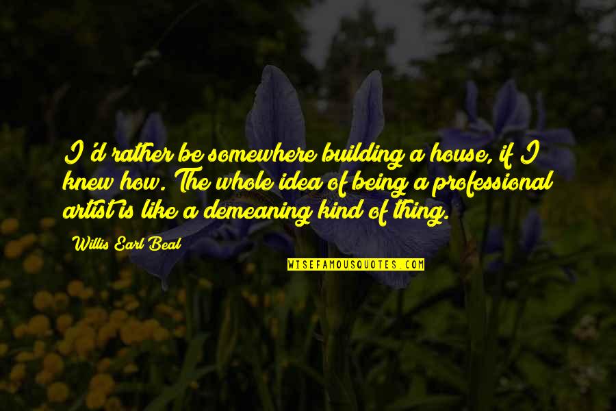 Demeaning Quotes By Willis Earl Beal: I'd rather be somewhere building a house, if