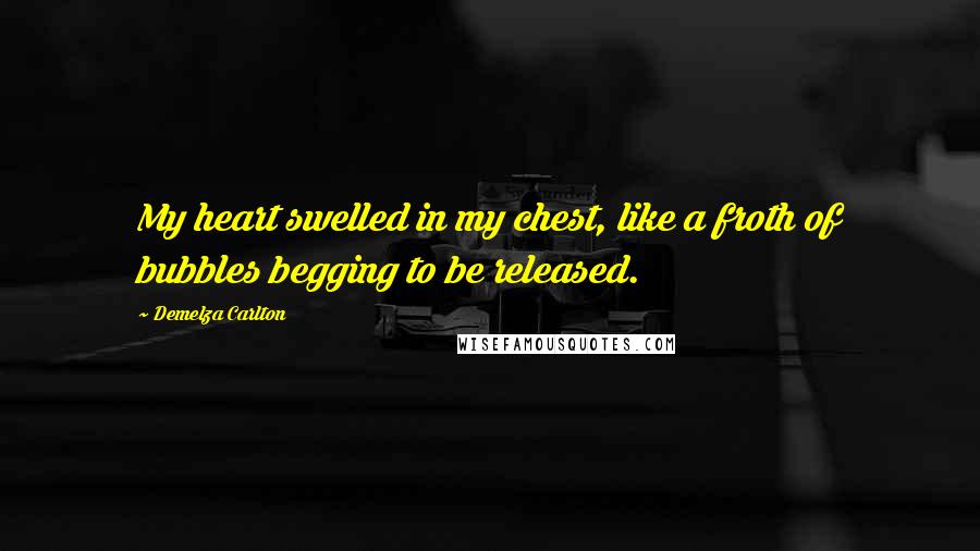 Demelza Carlton quotes: My heart swelled in my chest, like a froth of bubbles begging to be released. Demelza Carlton quotes: My heart swelled in my chest, like a froth of bubbles begging to be released.