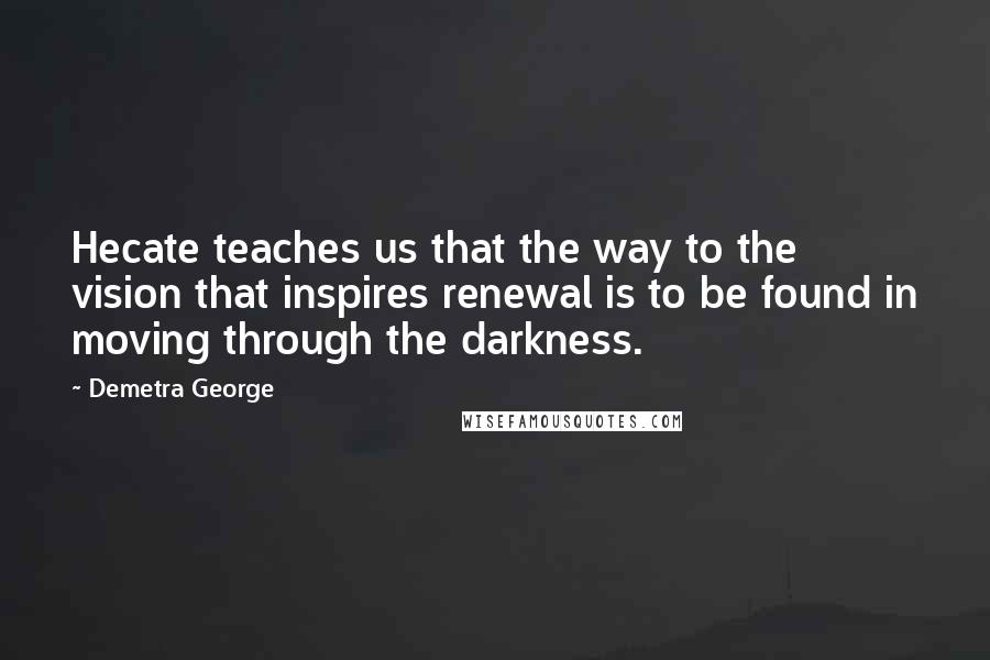 Demetra George quotes: Hecate teaches us that the way to the vision that inspires renewal is to be found in moving through the darkness.