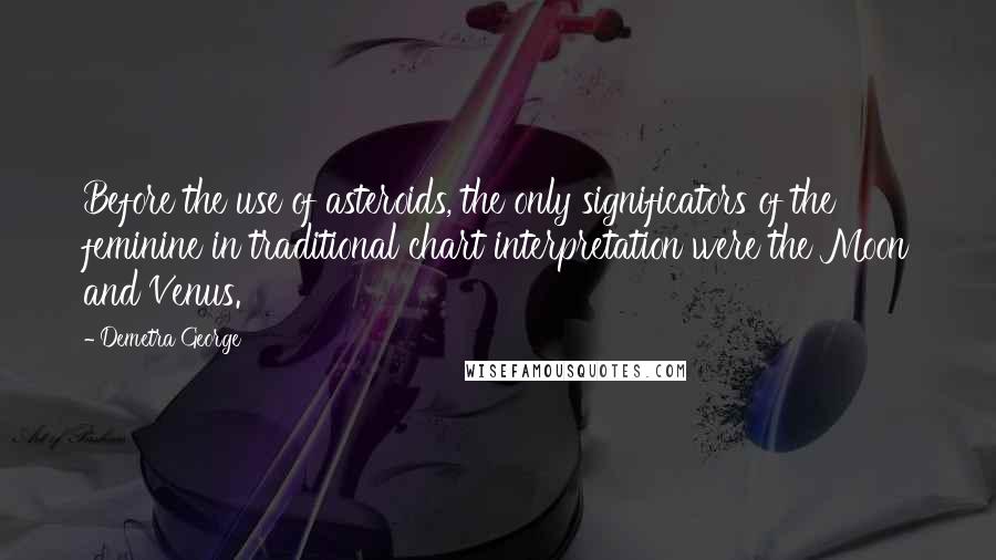 Demetra George quotes: Before the use of asteroids, the only significators of the feminine in traditional chart interpretation were the Moon and Venus.