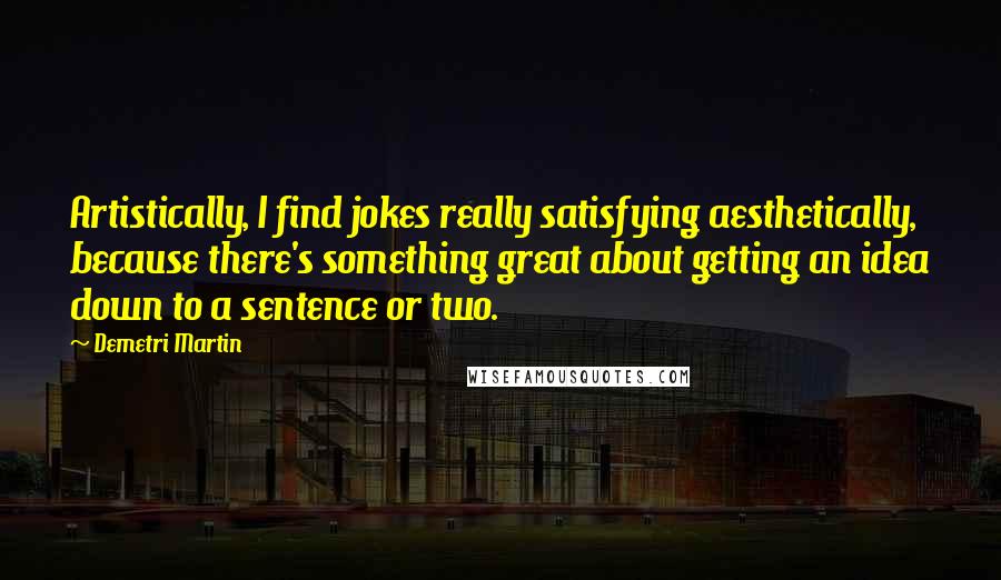 Demetri Martin quotes: Artistically, I find jokes really satisfying aesthetically, because there's something great about getting an idea down to a sentence or two.