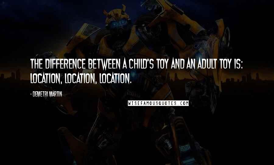 Demetri Martin quotes: The difference between a child's toy and an adult toy is: location, location, location.
