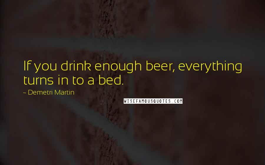 Demetri Martin quotes: If you drink enough beer, everything turns in to a bed.