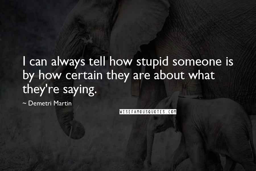 Demetri Martin quotes: I can always tell how stupid someone is by how certain they are about what they're saying.