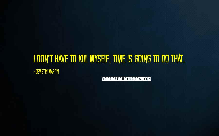 Demetri Martin quotes: I don't have to kill myself, time is going to do that.