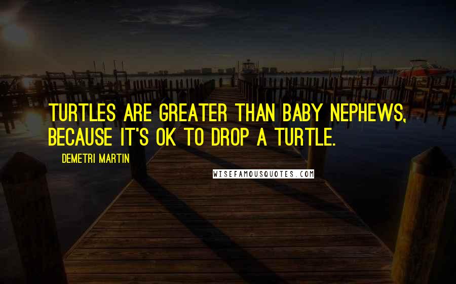 Demetri Martin quotes: Turtles are greater than baby nephews, because it's ok to drop a turtle.