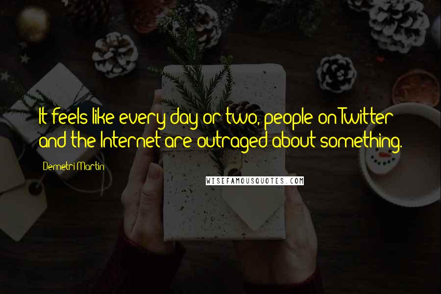Demetri Martin quotes: It feels like every day or two, people on Twitter and the Internet are outraged about something.