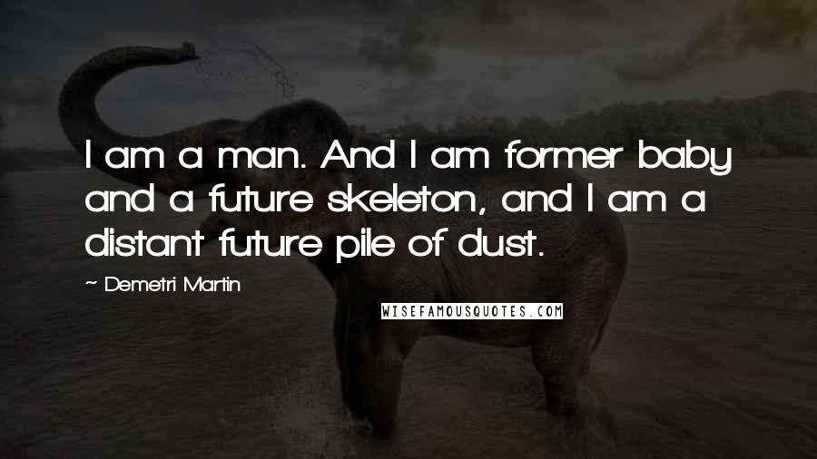 Demetri Martin quotes: I am a man. And I am former baby and a future skeleton, and I am a distant future pile of dust.