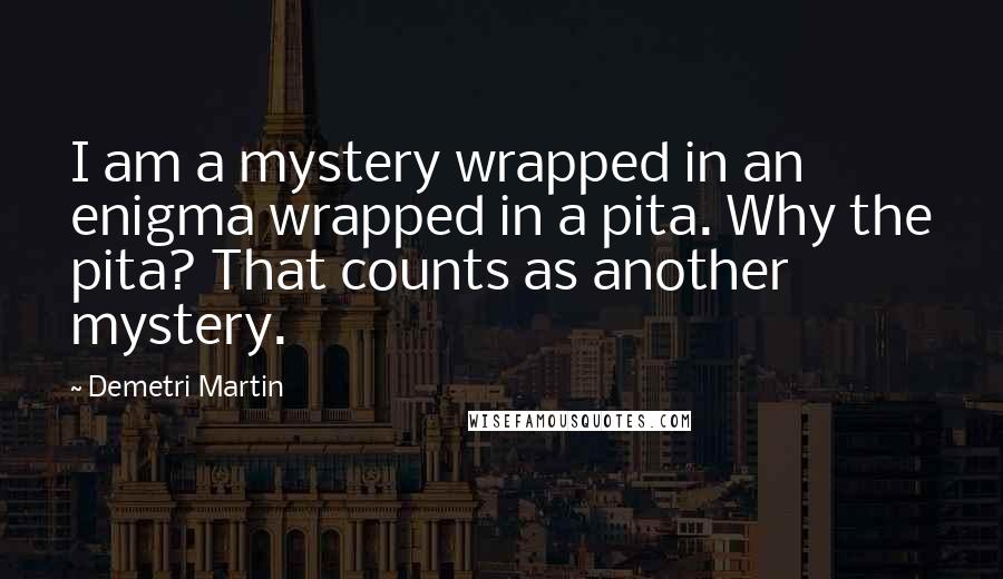 Demetri Martin quotes: I am a mystery wrapped in an enigma wrapped in a pita. Why the pita? That counts as another mystery.