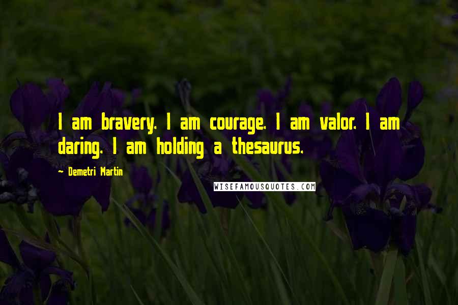 Demetri Martin quotes: I am bravery. I am courage. I am valor. I am daring. I am holding a thesaurus.