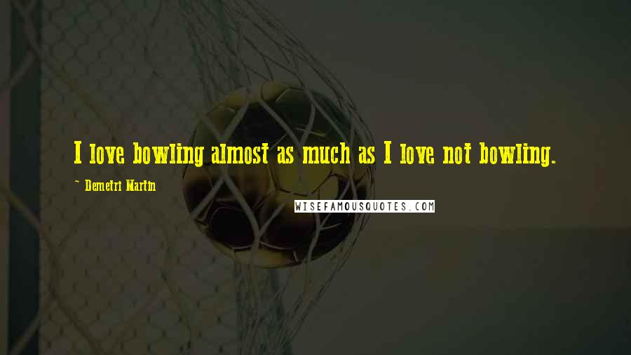 Demetri Martin quotes: I love bowling almost as much as I love not bowling.