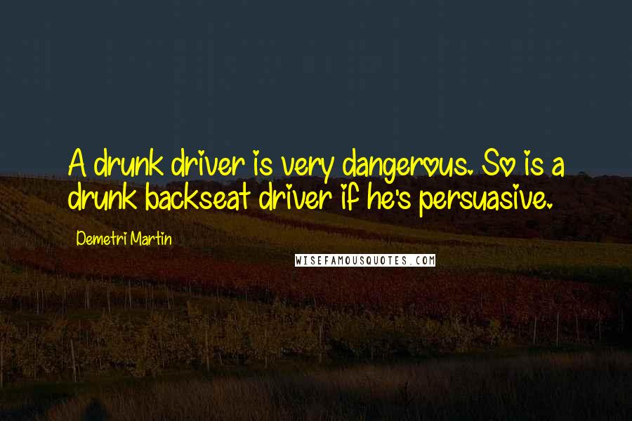 Demetri Martin quotes: A drunk driver is very dangerous. So is a drunk backseat driver if he's persuasive.